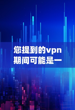 您提到的vpn期间可能是一个特定的表述,或者是某种网络服务的名称。如果您指的是VPN(Virtual Private Network)以下是一些相关的信息和建议 您提到的vpn期间可能是一个特定的表述,或者是某种网络服务的名称。如果您指的是VPN(Virtual Private Network)以下是一些相关的信息和建议
