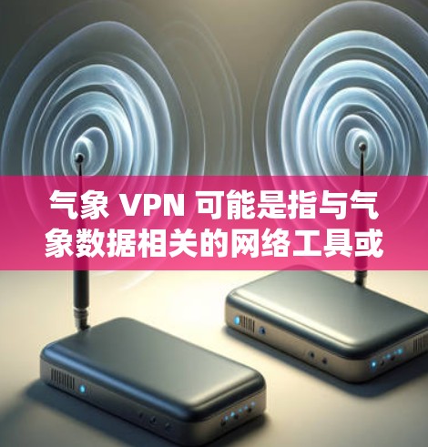 气象 VPN 可能是指与气象数据相关的网络工具或服务。气象 VPN 可能有以下几种功能