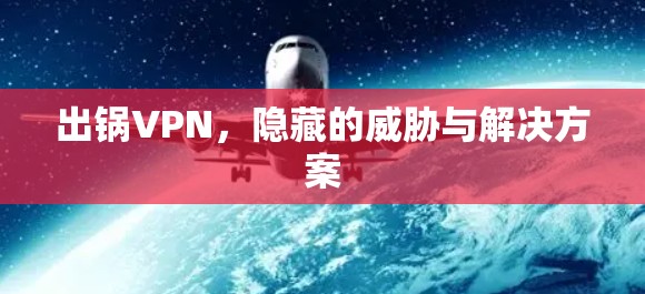 出锅VPN,隐藏的威胁与解决方案 出锅VPN,隐藏的威胁与解决方案