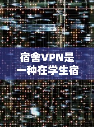 宿舍VPN是一种在学生宿舍中用于加密通信、在线游戏、文件传输等的虚拟网络服务。以下是关于宿舍VPN的详细解释