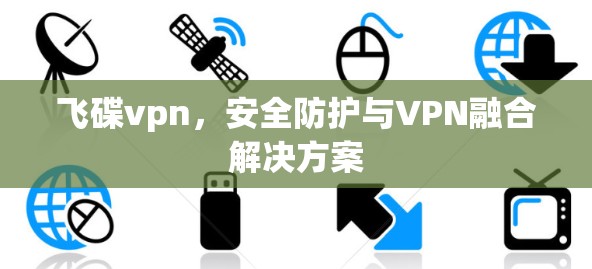 飞碟vpn，安全防护与VPN融合解决方案