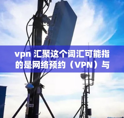 vpn 汇聚这个词汇可能指的是网络预约(VPN)与聚集(聚拢)结合的一种概念或现象。以下是对此的几种可能的解释 vpn 汇聚这个词汇可能指的是网络预约(VPN)与聚集(聚拢)结合的一种概念或现象。以下是对此的几种可能的解释