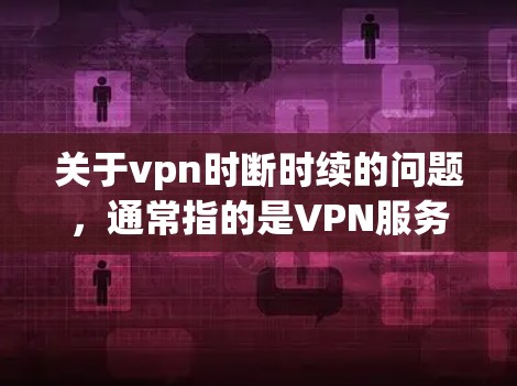 关于vpn时断时续的问题，通常指的是VPN服务在使用过程中出现断线、延迟、连接不稳定等情况。以下是可能的原因和解决方法
