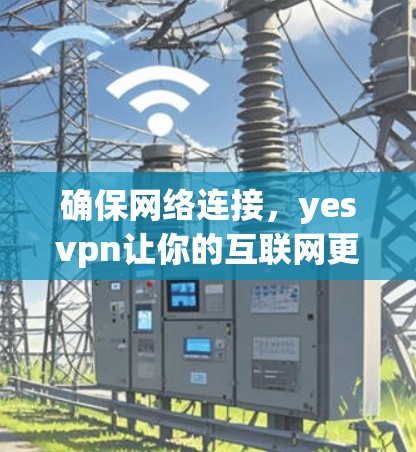 确保网络连接,yesvpn让你的互联网更顺畅 确保网络连接,yesvpn让你的互联网更顺畅