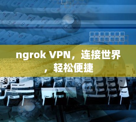 ngrok VPN，连接世界，轻松便捷