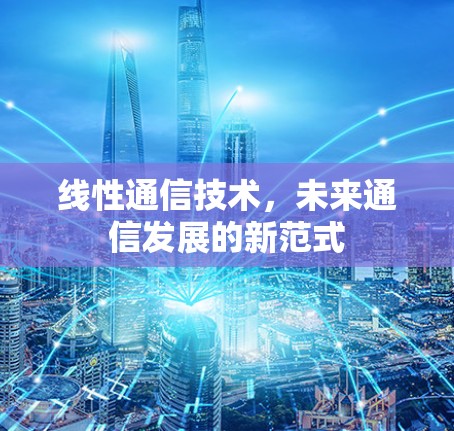 线性通信技术,未来通信发展的新范式 线性通信技术,未来通信发展的新范式