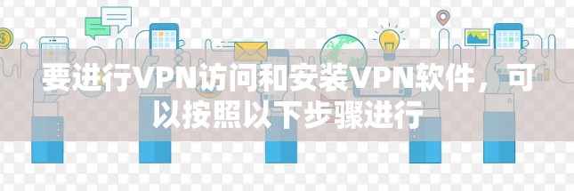 要进行VPN访问和安装VPN软件,可以按照以下步骤进行 要进行VPN访问和安装VPN软件,可以按照以下步骤进行