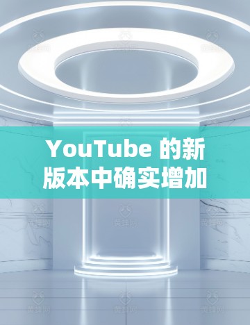 YouTube 的新版本中确实增加了更多功能,包括支持VPN访问。具体来说 YouTube 的新版本中确实增加了更多功能,包括支持VPN访问。具体来说