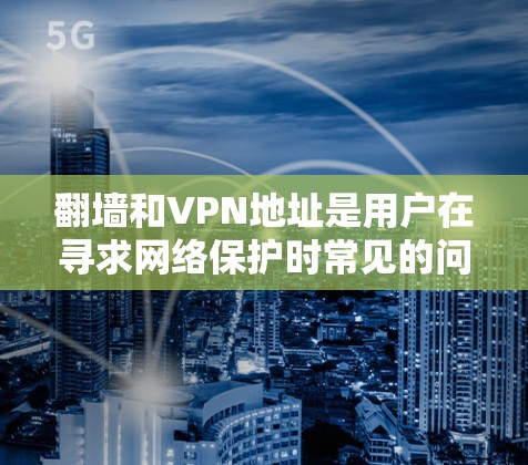 <strong>翻墙</strong>和VPN地址是用户在寻求网络保护时常见的问题。以下是一些实用的建议，帮助您更好地选择和使用VPN服务