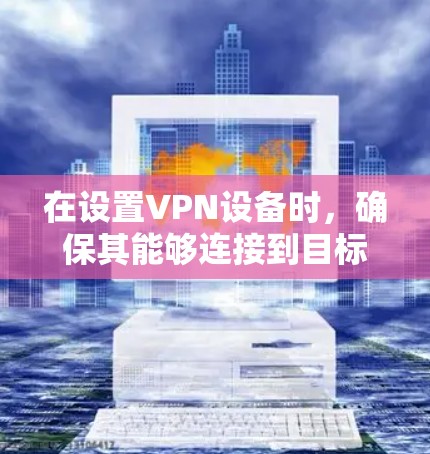 在设置VPN设备时,确保其能够连接到目标服务器的位置需要遵循以下步骤 在设置VPN设备时,确保其能够连接到目标服务器的位置需要遵循以下步骤