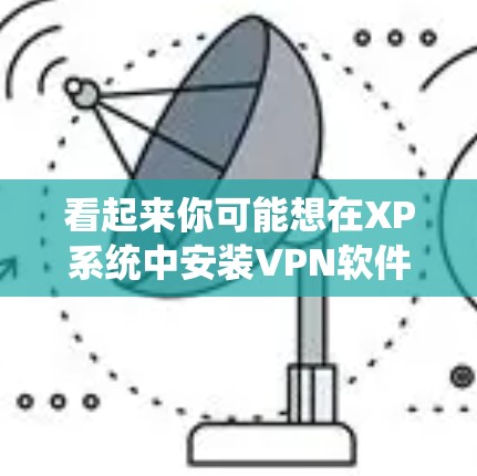 看起来你可能想在XP系统中安装VPN软件。XP是一个Windows版本，而VPN是用于VPN服务的工具。这两个通常不会直接关联，除非你指的是在XP系统上运行VPN应用