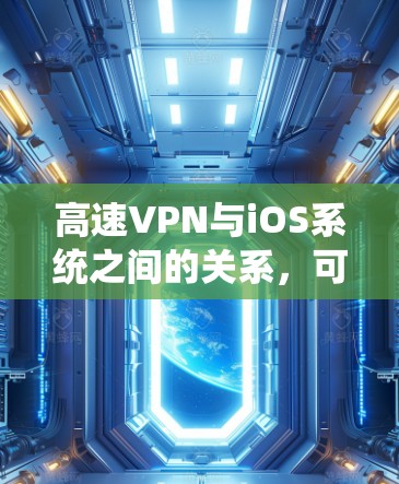 高速VPN与iOS系统之间的关系，可以通过以下步骤进行解释和总结