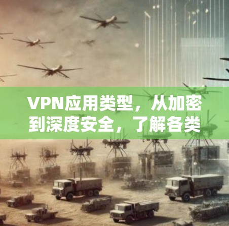 VPN应用类型,从加密到深度安全,了解各类型VPN的特点与应用场景 VPN应用类型,从加密到深度安全,了解各类型VPN的特点与应用场景