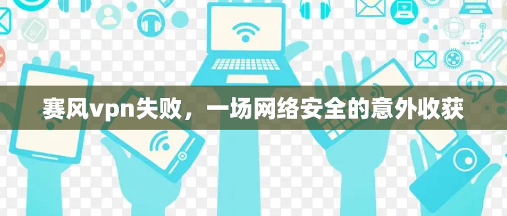 赛风vpn失败，一场网络安全的意外收获