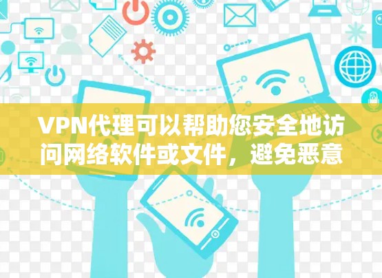 VPN代理可以帮助您安全地访问网络软件或文件，避免恶意软件的干扰。如果您正在使用某个软件或需要访问某些资源，可能需要通过VPN代理来连接网络。以下是使用VPN代理的步骤