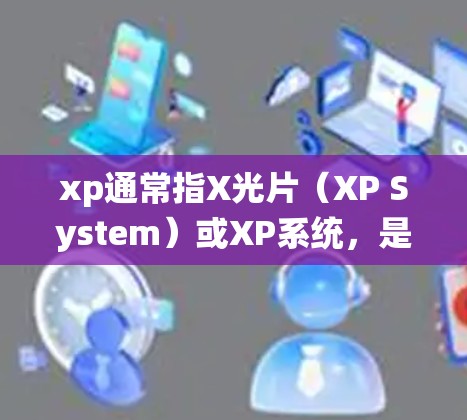 xp通常指X光片（XP System）或XP系统，是一种模拟真实操作系统功能的软件，主要用于研究和测试计算机系统