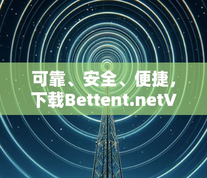 可靠、安全、便捷，下载Bettent.netVPN的实用指南