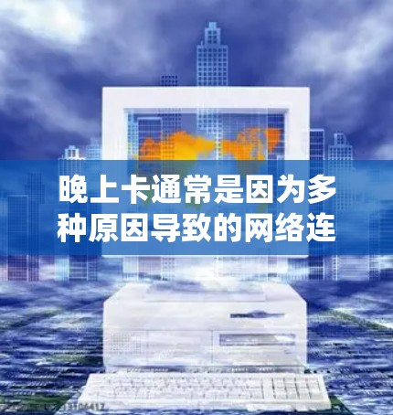 晚上卡通常是因为多种原因导致的网络连接问题,以下是可能的原因和解决方法 晚上卡通常是因为多种原因导致的网络连接问题,以下是可能的原因和解决方法
