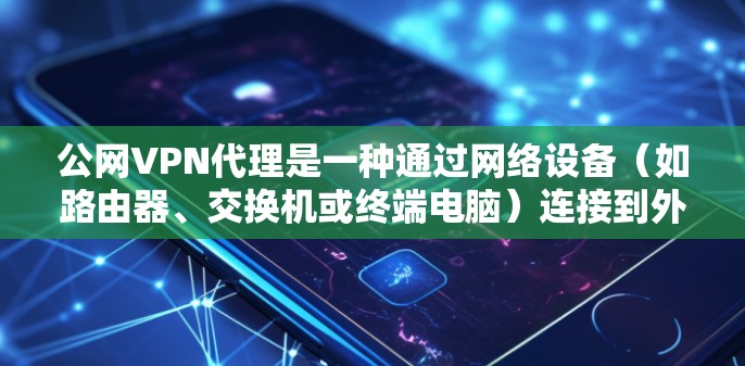 公网VPN代理是一种通过网络设备（如路由器、交换机或终端电脑）连接到外部VPN服务器的工具。这种代理可以自动为用户提供VPN服务，适用于远程办公、视频会议、文件传输等需求