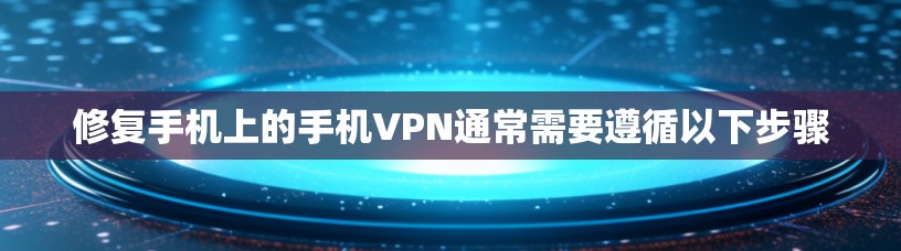 修复手机上的手机VPN通常需要遵循以下步骤 修复手机上的手机VPN通常需要遵循以下步骤