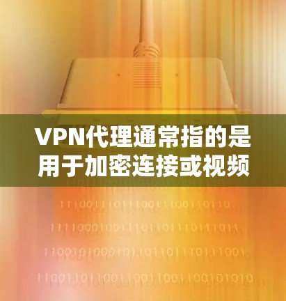 VPN代理通常指的是用于加密连接或视频内容的代理服务器，允许用户通过这些服务器进行VPN连接。以下是关于VPN代理的一些关键点