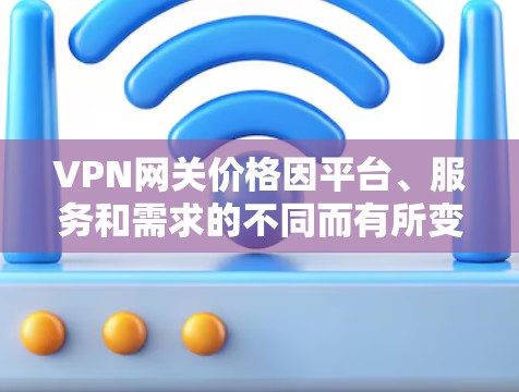 VPN网关价格因平台、服务和需求的不同而有所变化。以下是一些常见的VPN网关价格范围和特点，供您参考