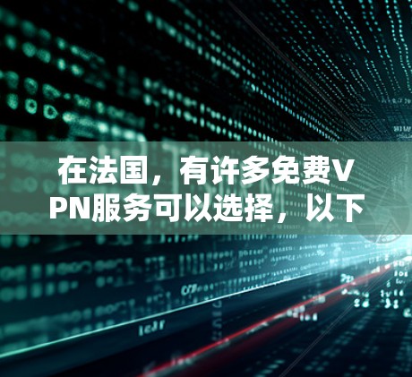 在法国，有许多免费VPN服务可以选择，以下是一些主要的选项