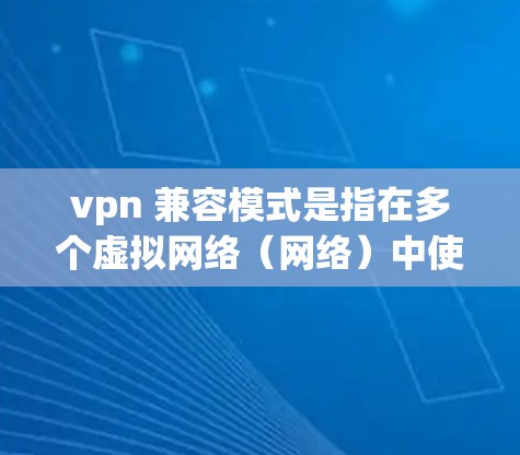 vpn 兼容模式是指在多个虚拟网络（网络）中使用 VPN 技术，确保这些网络可以无缝、安全地通信。以下是详细的步骤和信息