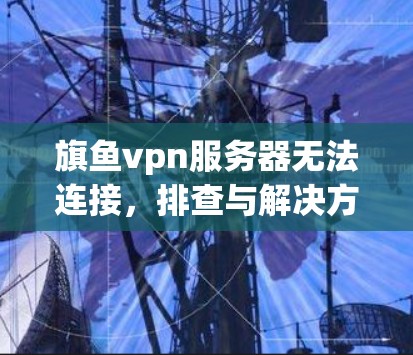 旗鱼vpn服务器无法连接，排查与解决方法