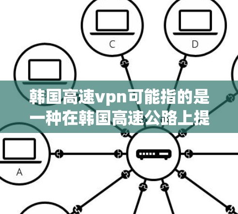 韩国高速vpn可能指的是一种在韩国高速公路上提供VPN服务的公司或服务。以下是一些可能的解释和建议