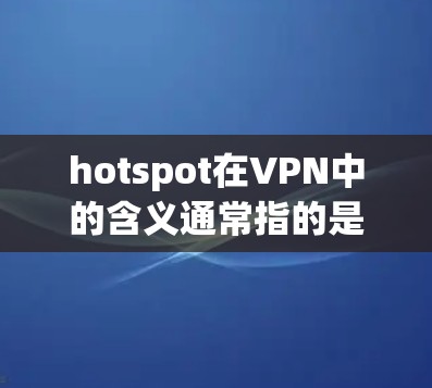 hotspot在VPN中的含义通常指的是hotspot server，即VPN服务中的一个服务器。以下是关于hotspot VPN的一些关键信息和下载建议