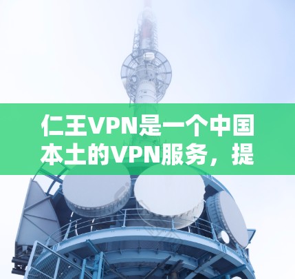 仁王VPN是一个中国本土的VPN服务,提供多语言支持,适合喜欢中国内容的用户。以下是关于仁王VPN的详细介绍 仁王VPN是一个中国本土的VPN服务,提供多语言支持,适合喜欢中国内容的用户。以下是关于仁王VPN的详细介绍