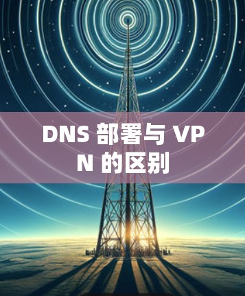 DNS 部署与 VPN 的区别 DNS 部署与 VPN 的区别