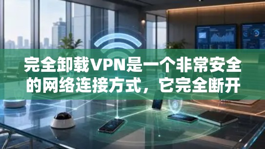完全卸载VPN是一个非常安全的网络连接方式，它完全断开所有可能的网络攻击和加密技术，保护用户的数据安全。以下是详细的步骤说明