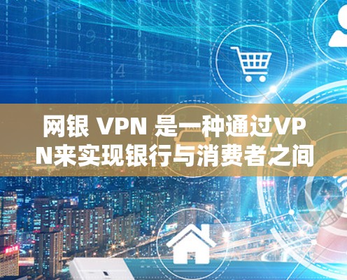 网银 VPN 是一种通过VPN来实现银行与消费者之间的电子支付方式。它通过加密技术来确保支付的安全性，适用于不同地区的银行服务。以下是一些关键点