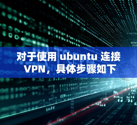 对于使用 ubuntu 连接 VPN,具体步骤如下 对于使用 ubuntu 连接 VPN,具体步骤如下