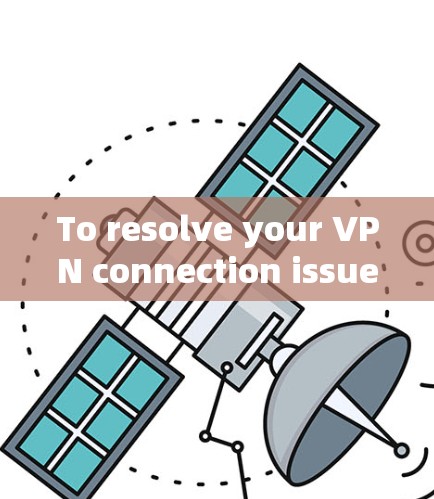To resolve your VPN connection issue,follow these organized steps: