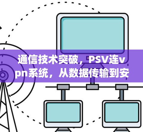 通信技术突破,PSV连vpn系统,从数据传输到安全保障的高效解决方案 通信技术突破,PSV连vpn系统,从数据传输到安全保障的高效解决方案