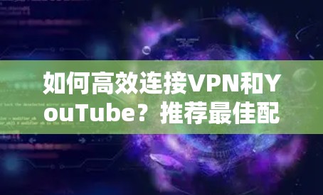 如何高效连接VPN和YouTube？推荐最佳配置与优化建议