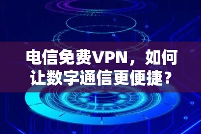 电信免费VPN,如何让数字通信更便捷? 电信免费VPN,如何让数字通信更便捷?