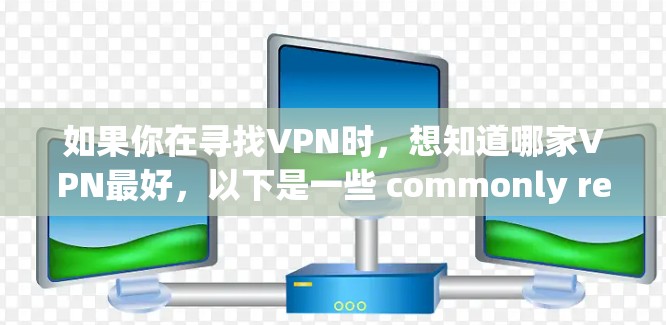 如果你在寻找VPN时,想知道哪家VPN最好,以下是一些 commonly recommended VPNs,它们在安全性、功能性和价格上都有较高的评价 如果你在寻找VPN时,想知道哪家VPN最好,以下是一些 commonly recommended VPNs,它们在安全性、功能性和价格上都有较高的评价