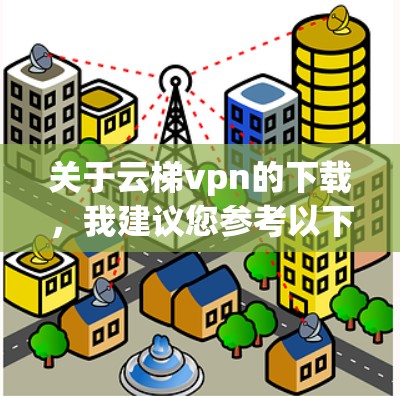 关于云梯vpn的下载，我建议您参考以下步骤