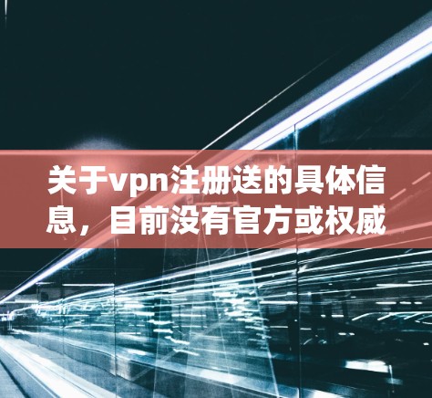 关于vpn注册送的具体信息,目前没有官方或权威的VPN服务提供这样的服务。VPN服务的注册和使用通常涉及购买或订阅服务,而不是赠送服务。以下是关于如何注册和使用VPN的步骤 关于vpn注册送的具体信息,目前没有官方或权威的VPN服务提供这样的服务。VPN服务的注册和使用通常涉及购买或订阅服务,而不是赠送服务。以下是关于如何注册和使用VPN的步骤