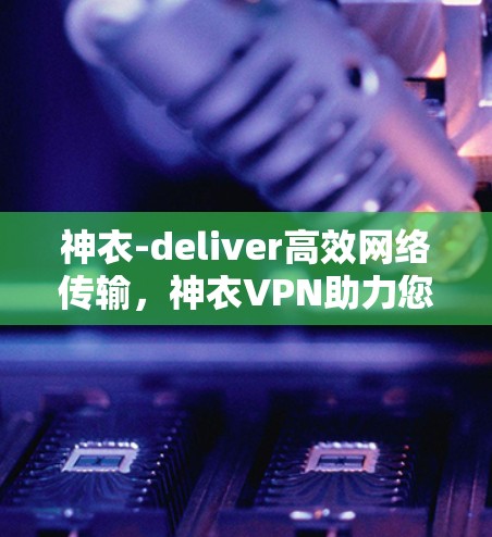 神衣-deliver高效网络传输，神衣VPN助力您的网络高效传输