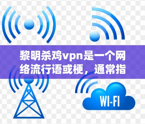 黎明杀鸡vpn是一个网络流行语或梗，通常指的是那些在黎明时分使用杀鸡模型（即杀鸡视频）的视频。这种视频通常是为了吸引点击和点赞，看起来像是有攻击性的图片或视频，但实际上并没有恶意或冒犯性