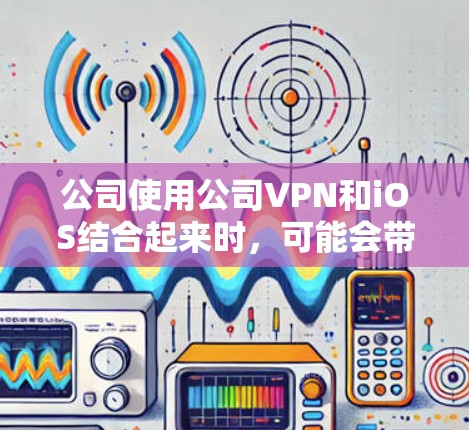 公司使用公司VPN和iOS结合起来时，可能会带来以下潜在问题