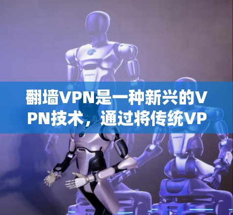翻墙VPN是一种新兴的VPN技术，通过将传统VPN连接到互联网，提供更便捷的访问方式。以下是关于最新翻墙 VPN的详细分析