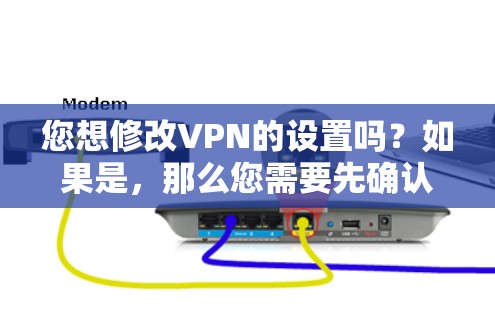 您想修改VPN的设置吗?如果是,那么您需要先确认是否已经修改过设置。如果您已经修改过设置,那么您可以通过以下步骤进行修改 您想修改VPN的设置吗?如果是,那么您需要先确认是否已经修改过设置。如果您已经修改过设置,那么您可以通过以下步骤进行修改