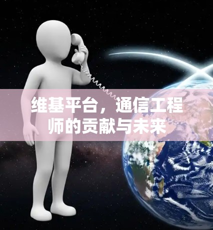 维基平台,通信工程师的贡献与未来 维基平台,通信工程师的贡献与未来