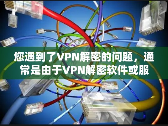 您遇到了VPN解密的问题，通常是由于VPN解密软件或服务本身有加密机制，导致您无法访问加密的内容。以下是一些建议，帮助您解决这个问题